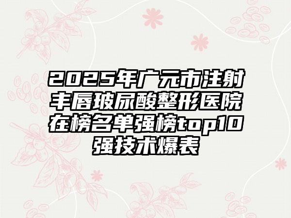 2025年广元市注射丰唇玻尿酸整形医院在榜名单强榜top10强技术爆表