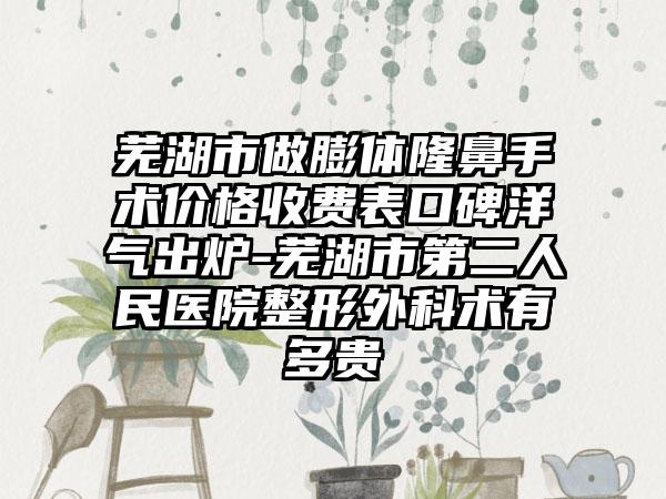 芜湖市做膨体隆鼻手术价格收费表口碑洋气出炉-芜湖市第二人民医院整形外科术有多贵