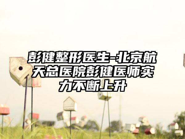 彭健整形医生-北京航天总医院彭健医师实力不断上升