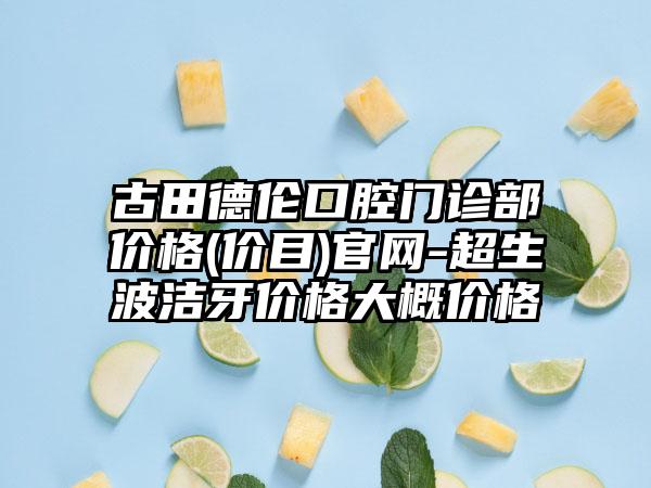 古田德伦口腔门诊部价格(价目)官网-超生波洁牙价格大概价格