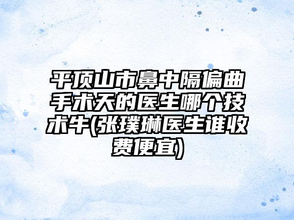 平顶山市鼻中隔偏曲手术天的医生哪个技术牛(张璞琳医生谁收费便宜)