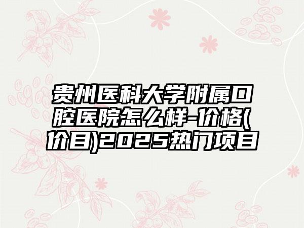 贵州医科大学附属口腔医院怎么样-价格(价目)2025热门项目