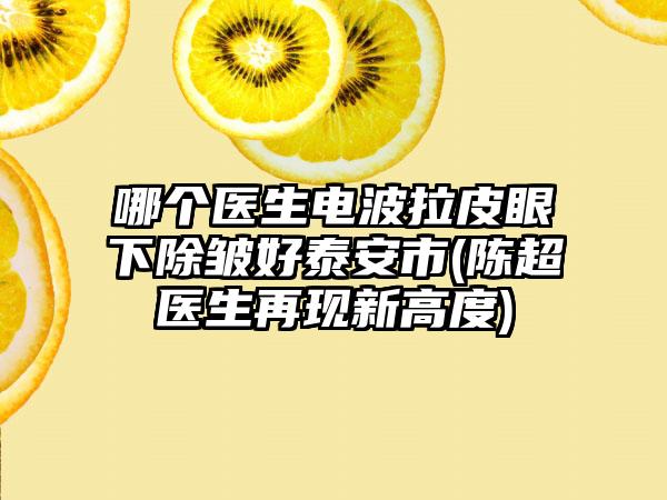 哪个医生电波拉皮眼下除皱好泰安市(陈超‌医生再现新高度)