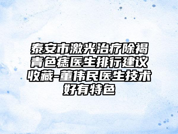 泰安市激光治疗除褐青色痣医生排行建议收藏-董伟民医生技术好有特色