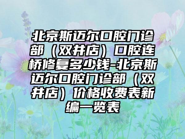 北京斯迈尔口腔门诊部（双井店）口腔连桥修复多少钱-北京斯迈尔口腔门诊部（双井店）价格收费表新编一览表
