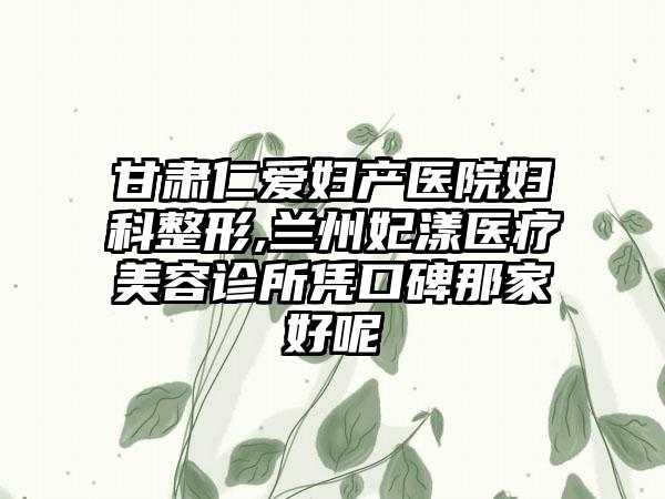 甘肃仁爱妇产医院妇科整形,兰州妃漾医疗美容诊所凭口碑那家好呢