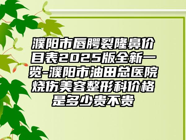 濮阳市唇腭裂隆鼻价目表2025版全新一览-濮阳市油田总医院烧伤美容整形科价格是多少贵不贵