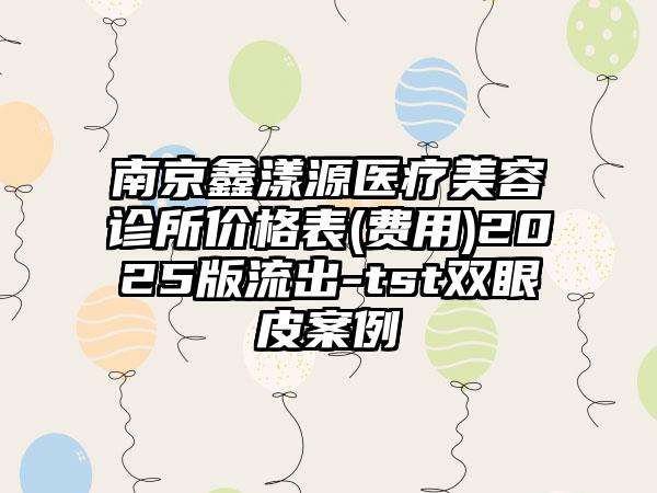 南京鑫漾源医疗美容诊所价格表(费用)2025版流出-tst双眼皮案例