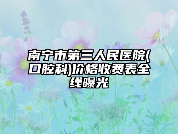 南宁市第三人民医院(口腔科)价格收费表全线曝光