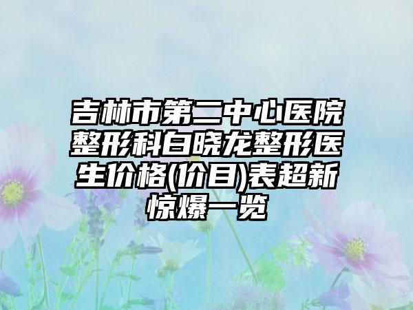 吉林市第二中心医院整形科白晓龙整形医生价格(价目)表超新惊爆一览