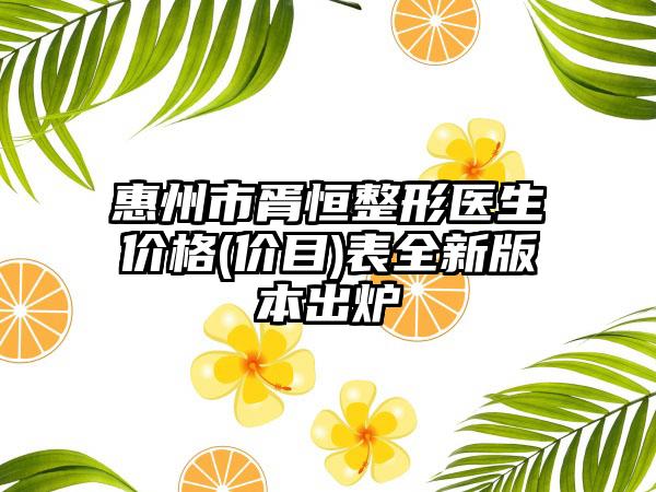 惠州市胥恒整形医生价格(价目)表全新版本出炉