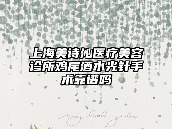 上海美诗沁医疗美容诊所鸡尾酒水光针手术靠谱吗