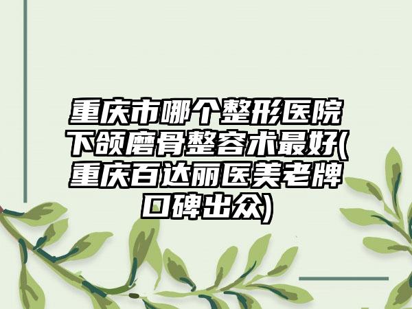 重庆市哪个整形医院下颌磨骨整容术最好(重庆百达丽医美老牌口碑出众)