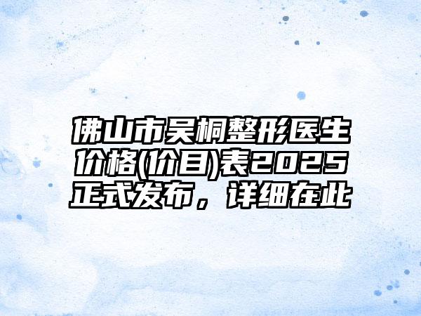 佛山市吴桐整形医生价格(价目)表2025正式发布，详细在此
