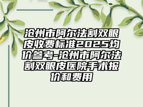 沧州市阿尔法割双眼皮收费标准2025均价参考-沧州市阿尔法割双眼皮医院手术报价和费用