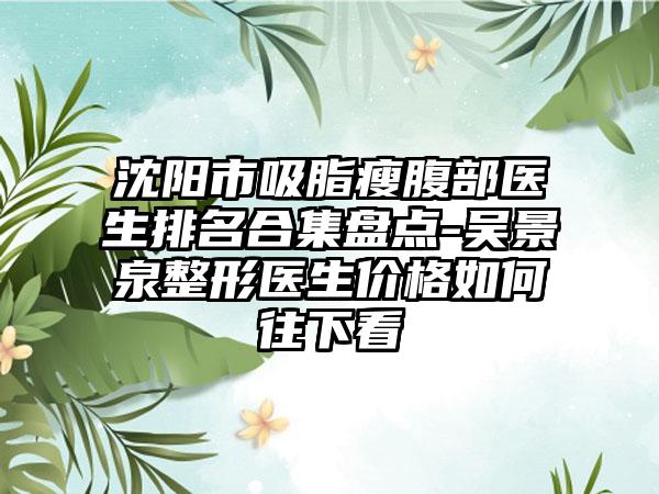 沈阳市吸脂瘦腹部医生排名合集盘点-吴景泉整形医生价格如何往下看