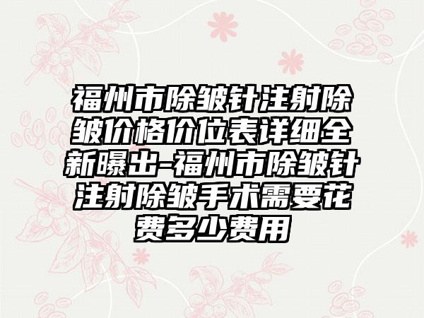 福州市除皱针注射除皱价格价位表详细全新曝出-福州市除皱针注射除皱手术需要花费多少费用