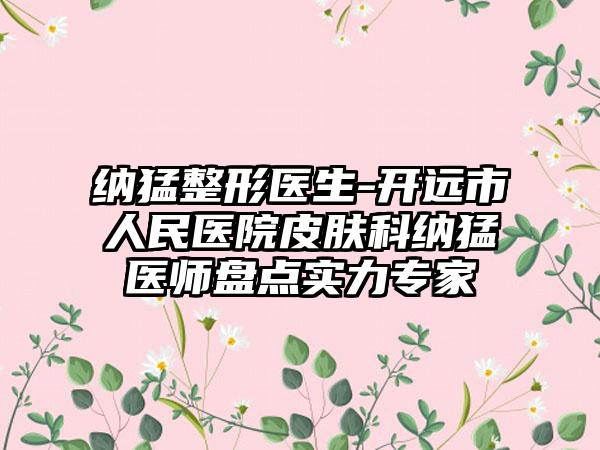 纳猛整形医生-开远市人民医院皮肤科纳猛医师盘点实力专家