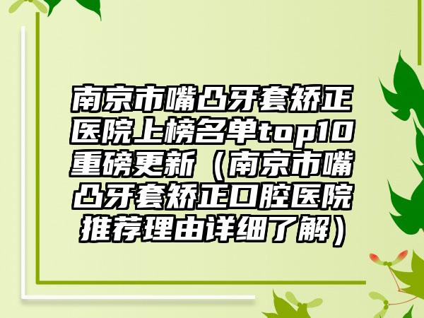南京市嘴凸牙套矫正医院上榜名单top10重磅更新（南京市嘴凸牙套矫正口腔医院推荐理由详细了解）