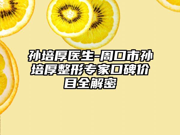 孙培厚医生-周口市孙培厚整形专家口碑价目全解密