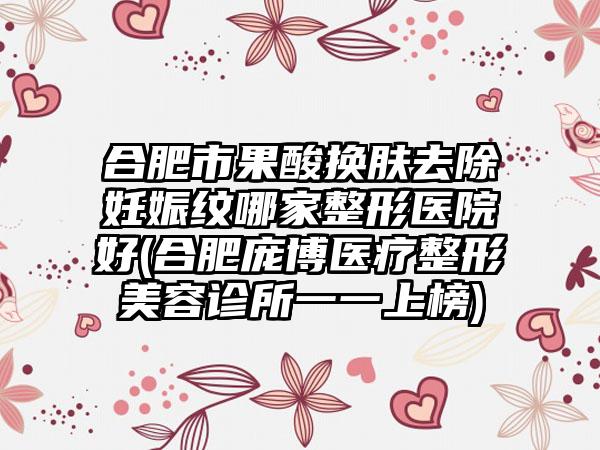 合肥市果酸换肤去除妊娠纹哪家整形医院好(合肥庞博医疗整形美容诊所一一上榜)