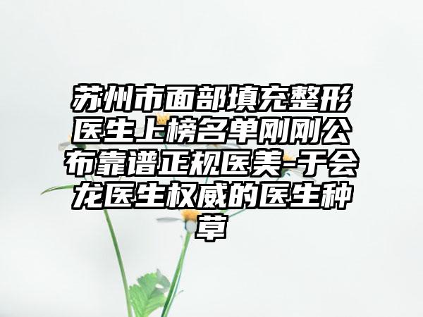 苏州市面部填充整形医生上榜名单刚刚公布靠谱正规医美-于会龙医生权威的医生种草