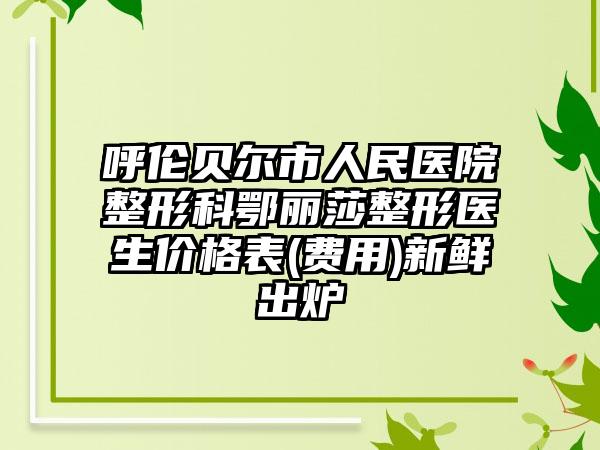 呼伦贝尔市人民医院整形科鄂丽莎整形医生价格表(费用)新鲜出炉