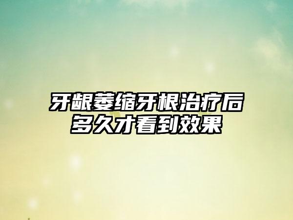 牙龈萎缩牙根治疗后多久才看到效果