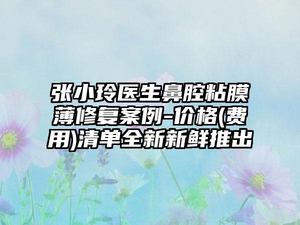 张小玲医生鼻腔粘膜薄修复案例-价格(费用)清单全新新鲜推出