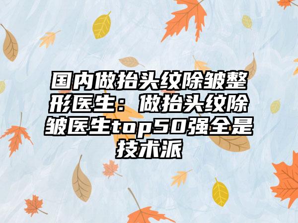 国内做抬头纹除皱整形医生：做抬头纹除皱医生top50强全是技术派