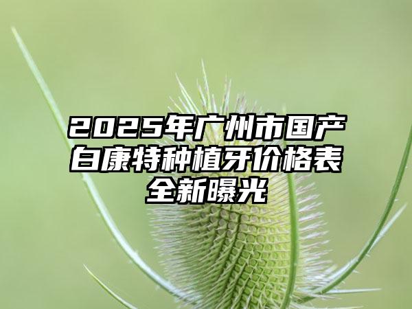 2025年广州市国产白康特种植牙价格表全新曝光