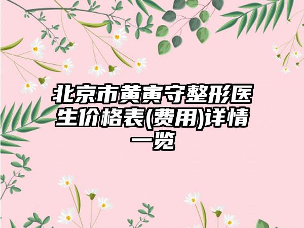 北京市黄寅守整形医生价格表(费用)详情一览