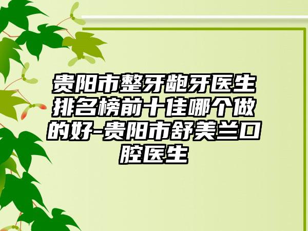 贵阳市整牙龅牙医生排名榜前十佳哪个做的好-贵阳市舒美兰口腔医生