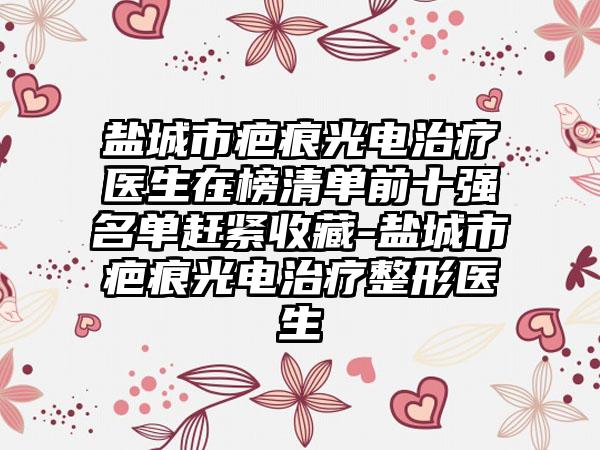 盐城市疤痕光电治疗医生在榜清单前十强名单赶紧收藏-盐城市疤痕光电治疗整形医生
