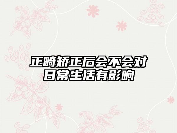 正畸矫正后会不会对日常生活有影响