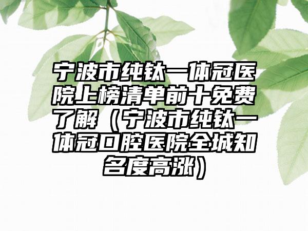 宁波市纯钛一体冠医院上榜清单前十免费了解（宁波市纯钛一体冠口腔医院全城知名度高涨）