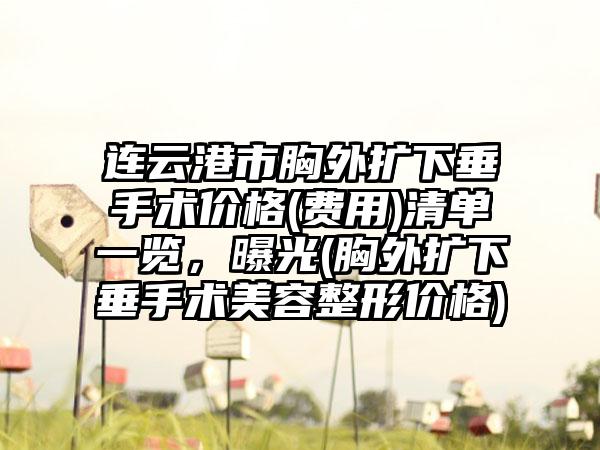 连云港市胸外扩下垂手术价格(费用)清单一览，曝光(胸外扩下垂手术美容整形价格)