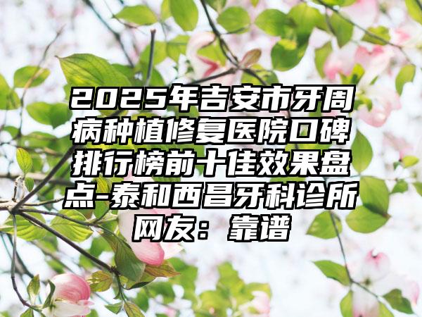 2025年吉安市牙周病种植修复医院口碑排行榜前十佳效果盘点-泰和西昌牙科诊所网友：靠谱