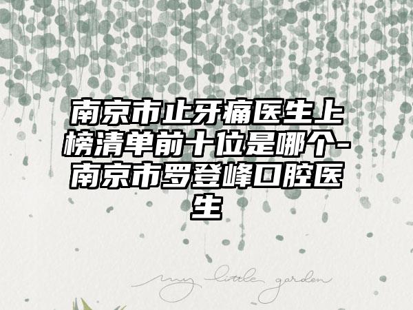 南京市止牙痛医生上榜清单前十位是哪个-南京市罗登峰口腔医生
