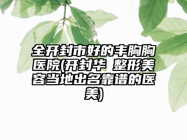 全开封市好的丰胸胸医院(开封华億整形美容当地出名靠谱的医美)