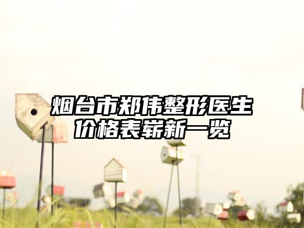 烟台市郑伟整形医生价格表崭新一览
