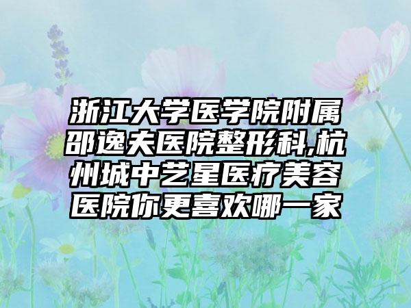 浙江大学医学院附属邵逸夫医院整形科,杭州城中艺星医疗美容医院你更喜欢哪一家