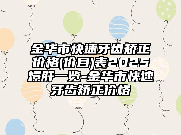 金华市快速牙齿矫正价格(价目)表2025爆肝一览-金华市快速牙齿矫正价格