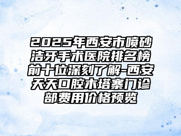 2025年西安市喷砂洁牙手术医院排名榜前十位深刻了解-西安天天口腔木塔寨门诊部费用价格预览