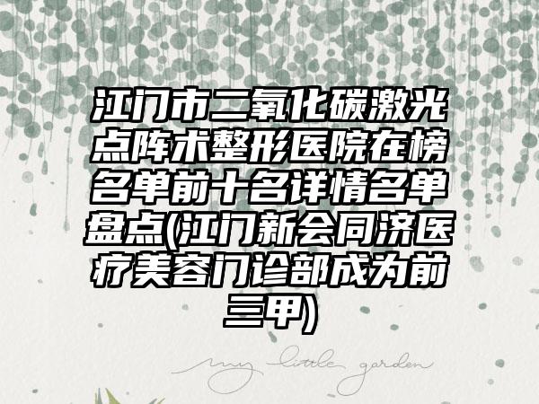 江门市二氧化碳激光点阵术整形医院在榜名单前十名详情名单盘点(江门新会同济医疗美容门诊部成为前三甲)