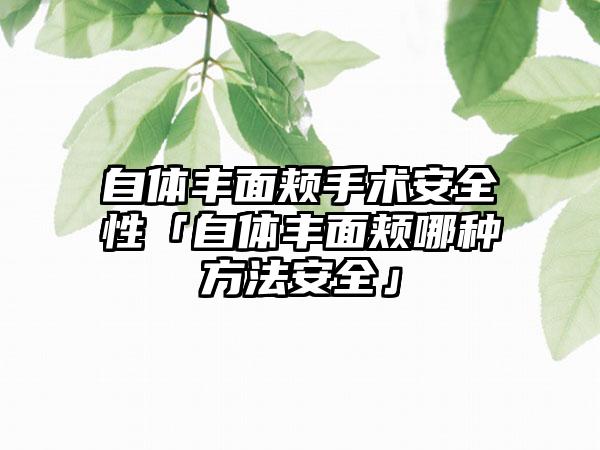 自体丰面颊手术安全性「自体丰面颊哪种方法安全」