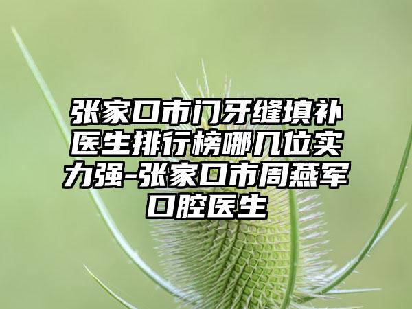 张家口市门牙缝填补医生排行榜哪几位实力强-张家口市周燕军口腔医生
