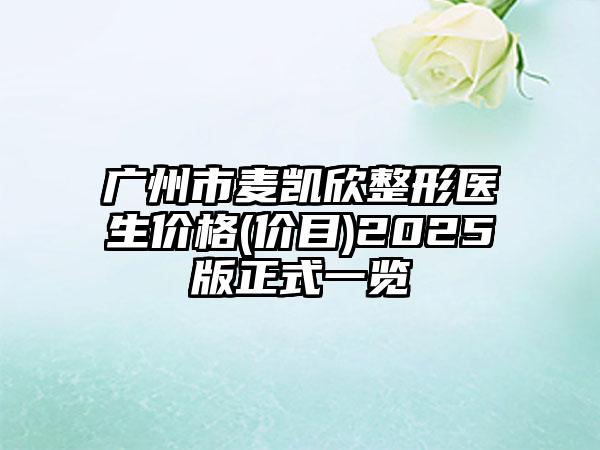 广州市麦凯欣整形医生价格(价目)2025版正式一览