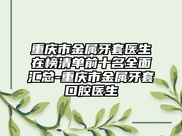 重庆市金属牙套医生在榜清单前十名全面汇总-重庆市金属牙套口腔医生