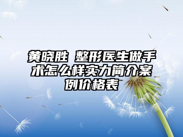 黄晓胜‌整形医生做手术怎么样实力简介案例价格表
